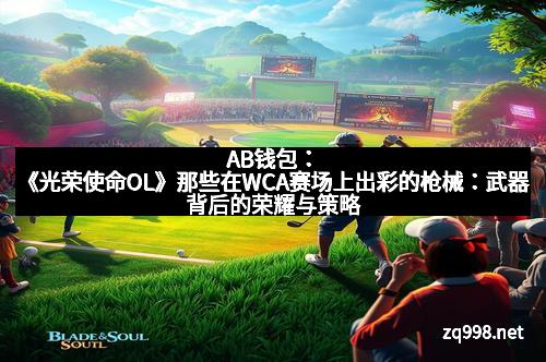 AB钱包：《光荣使命OL》那些在WCA赛场上出彩的枪械：武器背后的荣耀与策略