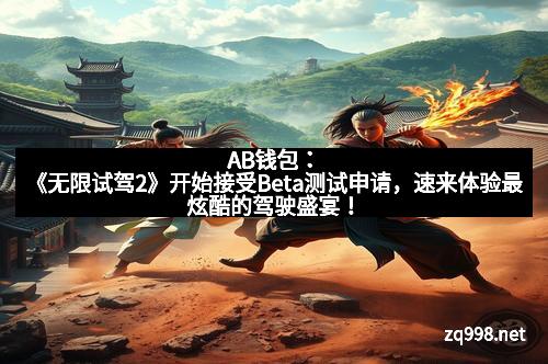 AB钱包：《无限试驾2》开始接受Beta测试申请，速来体验最炫酷的驾驶盛宴！