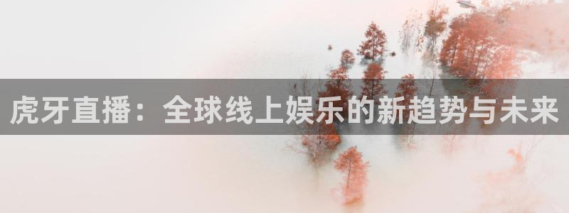 上海五星体育直播源：虎牙直播：全球线上娱乐的新趋势与未来